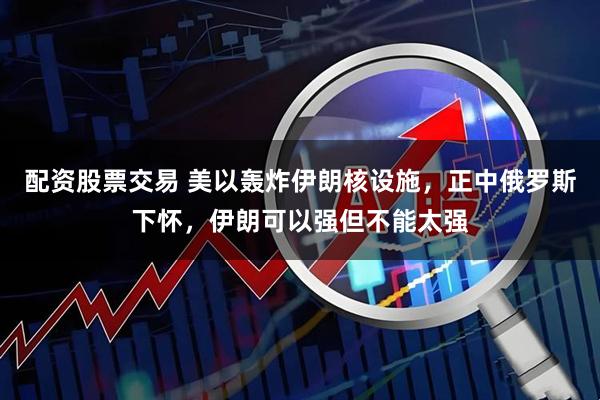 配资股票交易 美以轰炸伊朗核设施，正中俄罗斯下怀，伊朗可以强但不能太强