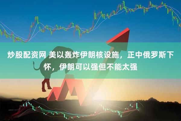 炒股配资网 美以轰炸伊朗核设施，正中俄罗斯下怀，伊朗可以强但不能太强