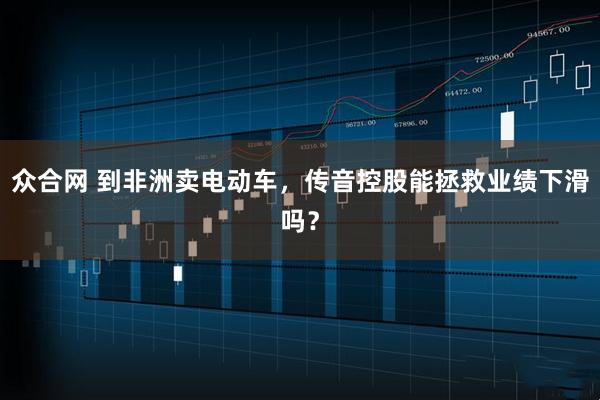 众合网 到非洲卖电动车，传音控股能拯救业绩下滑吗？