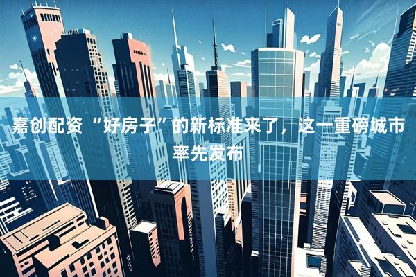 嘉创配资 “好房子”的新标准来了，这一重磅城市率先发布