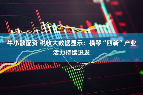 牛小散配资 税收大数据显示：横琴“四新”产业活力持续迸发