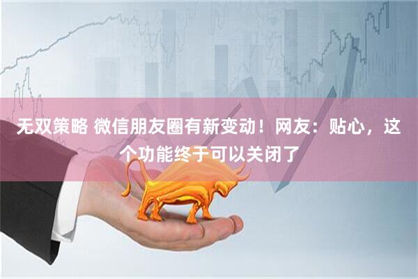 无双策略 微信朋友圈有新变动！网友：贴心，这个功能终于可以关闭了