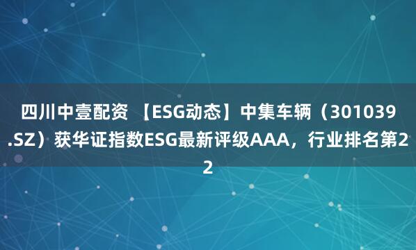 四川中壹配资 【ESG动态】中集车辆（301039.SZ）获华证指数ESG最新评级AAA，行业排名第2