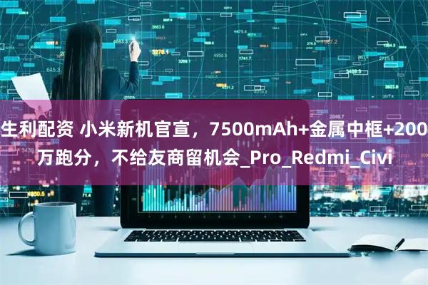 生利配资 小米新机官宣，7500mAh+金属中框+200万跑分，不给友商留机会_Pro_Redmi_Civi