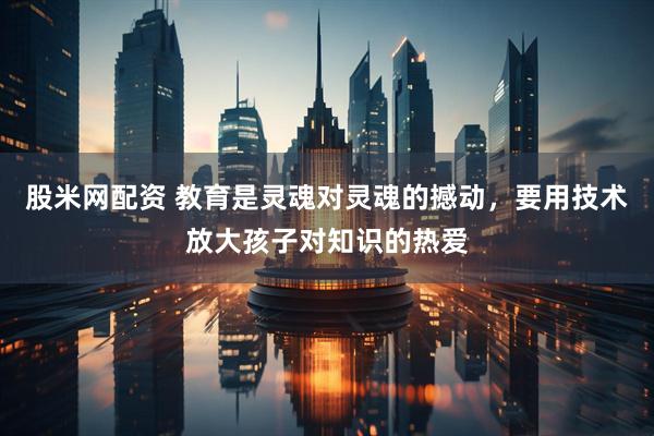 股米网配资 教育是灵魂对灵魂的撼动，要用技术放大孩子对知识的热爱