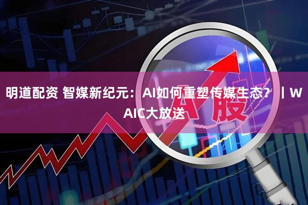 明道配资 智媒新纪元：AI如何重塑传媒生态？丨WAIC大放送