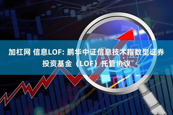 加杠网 信息LOF: 鹏华中证信息技术指数型证券投资基金（LOF）托管协议