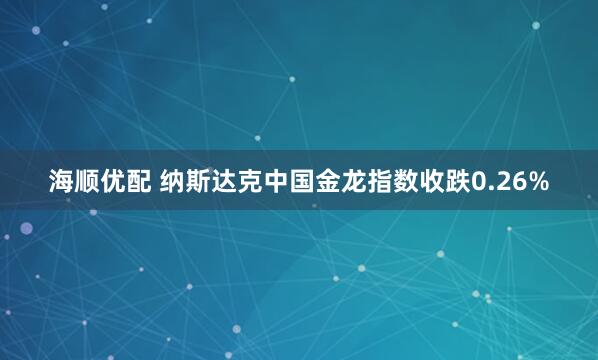 海顺优配 纳斯达克中国金龙指数收跌0.26%