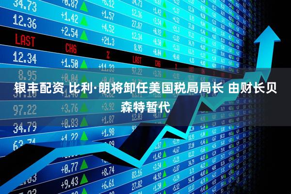 银丰配资 比利·朗将卸任美国税局局长 由财长贝森特暂代