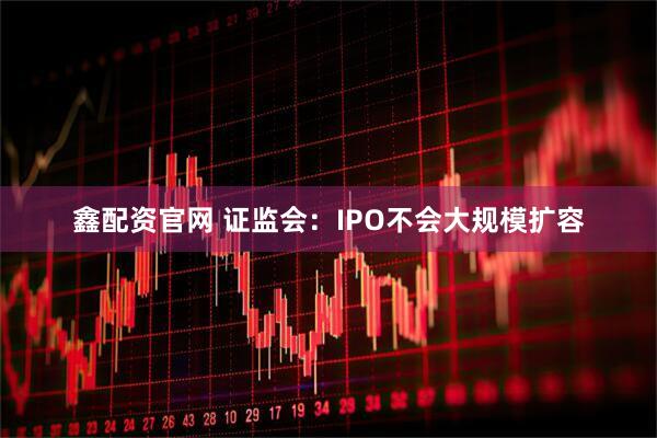 鑫配资官网 证监会：IPO不会大规模扩容