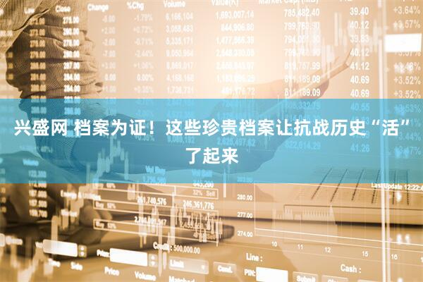 兴盛网 档案为证！这些珍贵档案让抗战历史“活”了起来