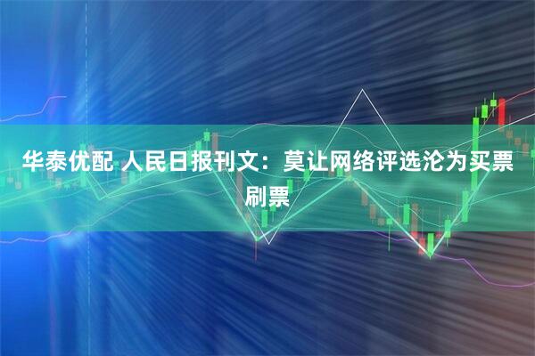 华泰优配 人民日报刊文：莫让网络评选沦为买票刷票