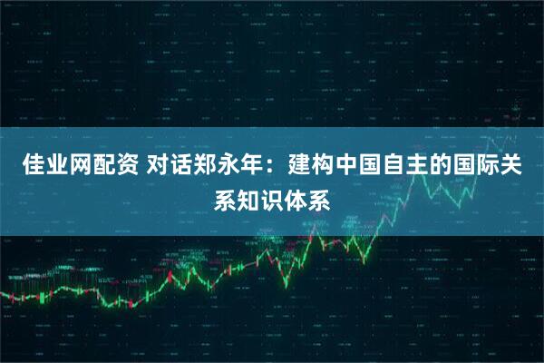 佳业网配资 对话郑永年：建构中国自主的国际关系知识体系