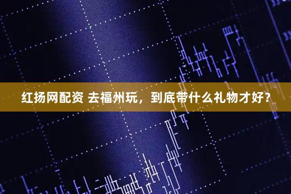 红扬网配资 去福州玩，到底带什么礼物才好？