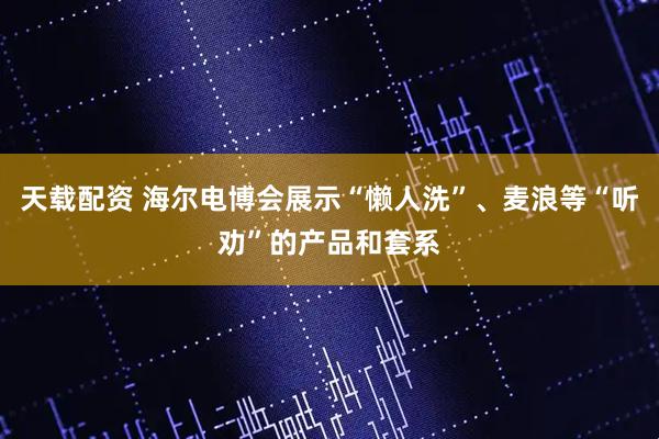 天载配资 海尔电博会展示“懒人洗”、麦浪等“听劝”的产品和套系
