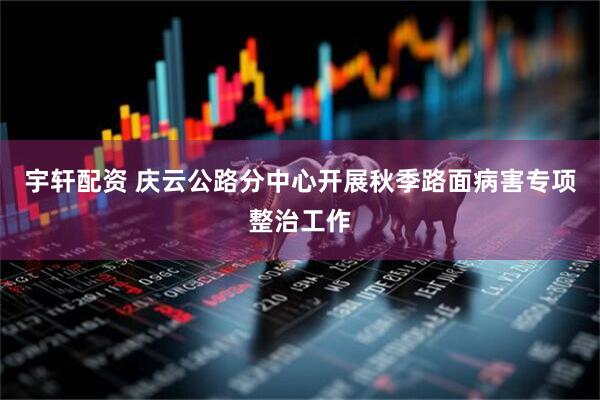宇轩配资 庆云公路分中心开展秋季路面病害专项整治工作